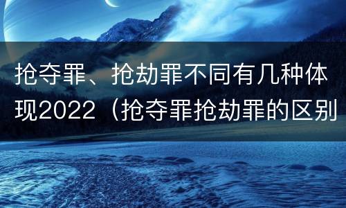 抢夺罪、抢劫罪不同有几种体现2022（抢夺罪抢劫罪的区别）