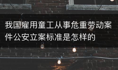 我国雇用童工从事危重劳动案件公安立案标准是怎样的
