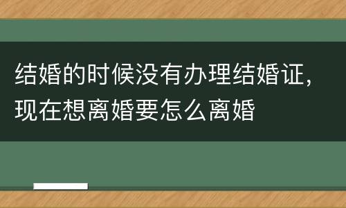 结婚的时候没有办理结婚证，现在想离婚要怎么离婚