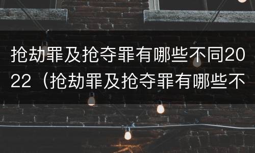 抢劫罪及抢夺罪有哪些不同2022（抢劫罪及抢夺罪有哪些不同2022年的）