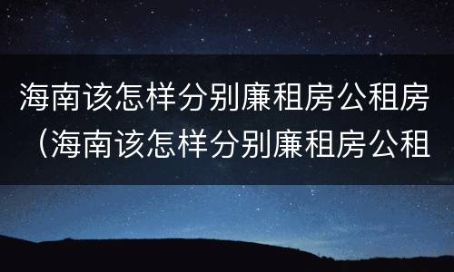 海南该怎样分别廉租房公租房（海南该怎样分别廉租房公租房呢）