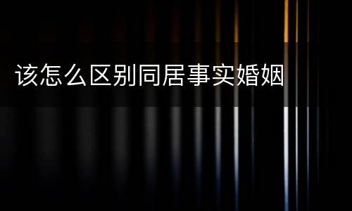 该怎么区别同居事实婚姻