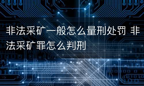 非法采矿一般怎么量刑处罚 非法采矿罪怎么判刑