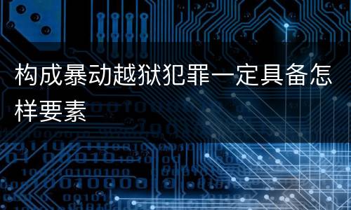 构成暴动越狱犯罪一定具备怎样要素
