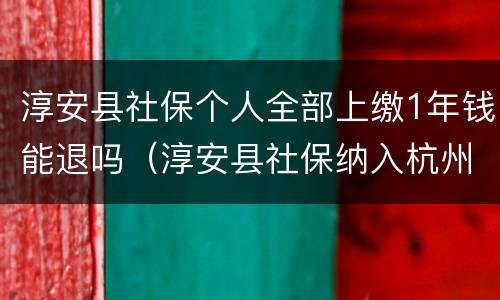 淳安县社保个人全部上缴1年钱能退吗（淳安县社保纳入杭州了吗）