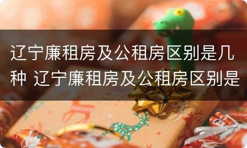 辽宁廉租房及公租房区别是几种 辽宁廉租房及公租房区别是几种类型