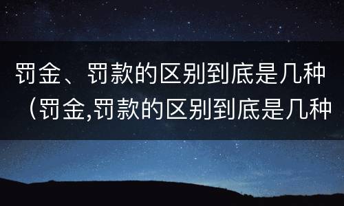 罚金、罚款的区别到底是几种（罚金,罚款的区别到底是几种）