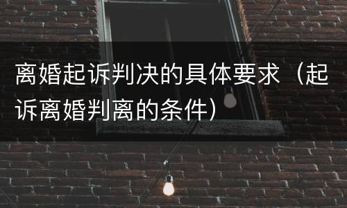 离婚起诉判决的具体要求（起诉离婚判离的条件）