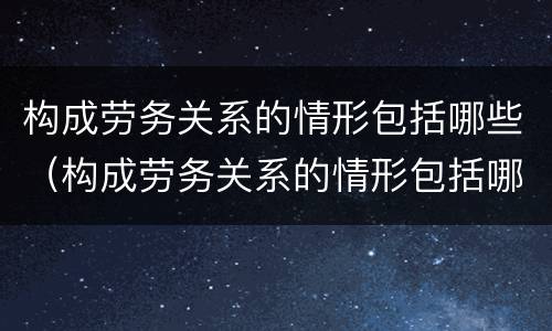 构成劳务关系的情形包括哪些（构成劳务关系的情形包括哪些内容）