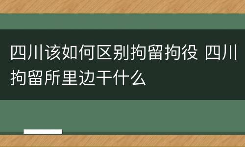 四川该如何区别拘留拘役 四川拘留所里边干什么