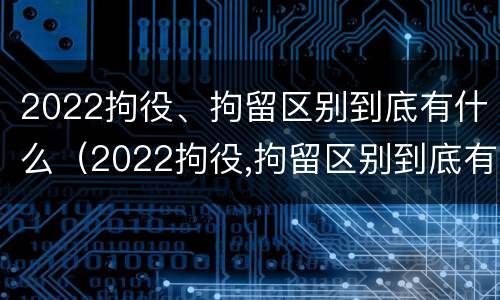 2022拘役、拘留区别到底有什么（2022拘役,拘留区别到底有什么影响）