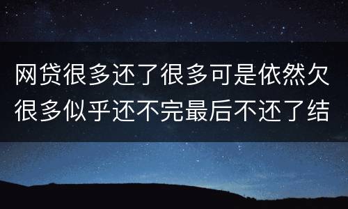 网贷很多还了很多可是依然欠很多似乎还不完最后不还了结果会怎样