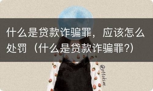 什么是贷款诈骗罪，应该怎么处罚（什么是贷款诈骗罪?）