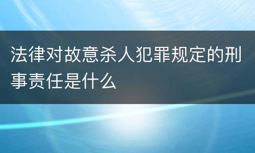 法律对故意杀人犯罪规定的刑事责任是什么