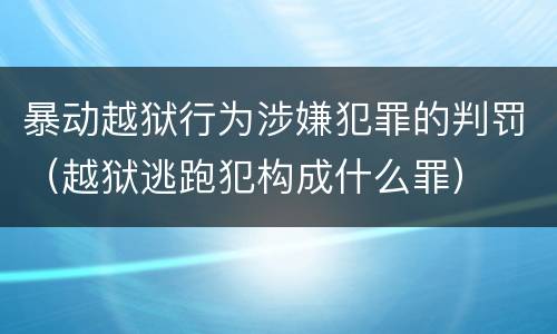 暴动越狱行为涉嫌犯罪的判罚（越狱逃跑犯构成什么罪）
