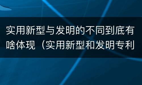 实用新型与发明的不同到底有啥体现（实用新型和发明专利举例）
