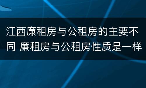 江西廉租房与公租房的主要不同 廉租房与公租房性质是一样的吗