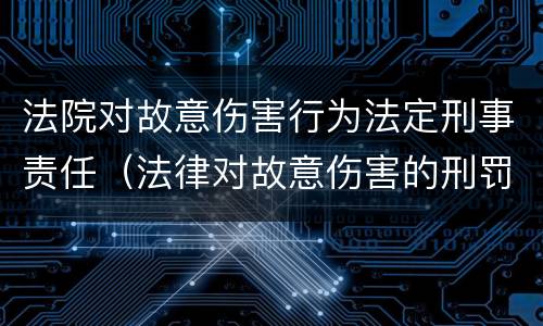 法院对故意伤害行为法定刑事责任（法律对故意伤害的刑罚标准）