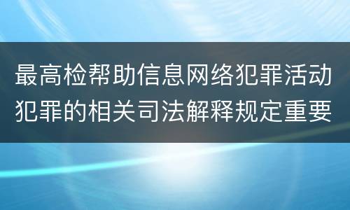 最高检帮助信息网络犯罪活动犯罪的相关司法解释规定重要内容是什么