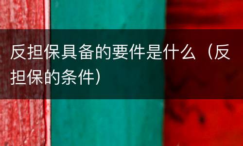 反担保具备的要件是什么（反担保的条件）