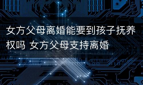 女方父母离婚能要到孩子抚养权吗 女方父母支持离婚