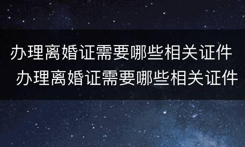 办理离婚证需要哪些相关证件 办理离婚证需要哪些相关证件和材料