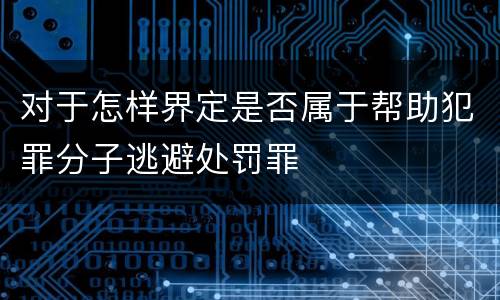 对于怎样界定是否属于帮助犯罪分子逃避处罚罪