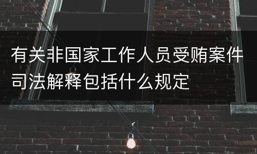 有关非国家工作人员受贿案件司法解释包括什么规定