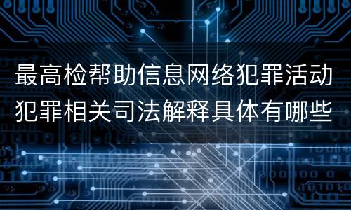 最高检帮助信息网络犯罪活动犯罪相关司法解释具体有哪些规定
