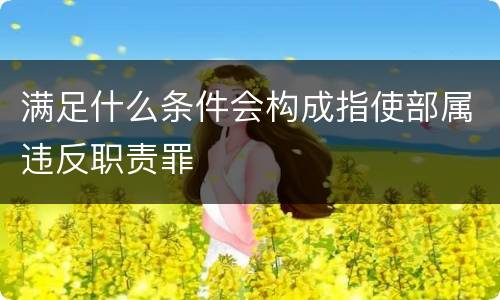 满足什么条件会构成指使部属违反职责罪
