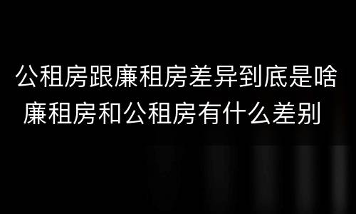公租房跟廉租房差异到底是啥 廉租房和公租房有什么差别