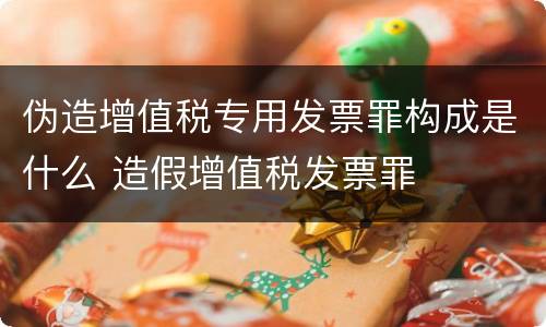 伪造增值税专用发票罪构成是什么 造假增值税发票罪
