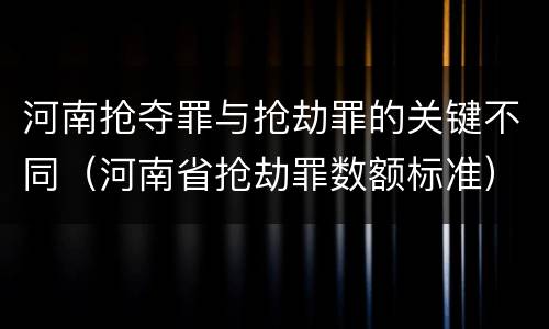河南抢夺罪与抢劫罪的关键不同（河南省抢劫罪数额标准）