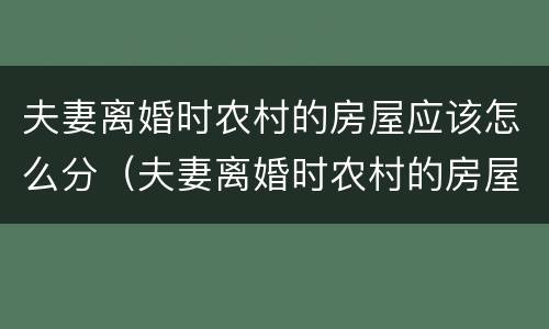 夫妻离婚时农村的房屋应该怎么分（夫妻离婚时农村的房屋应该怎么分配）
