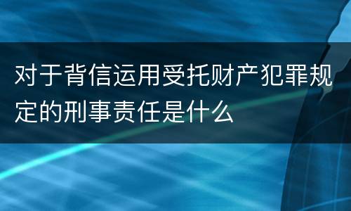 对于背信运用受托财产犯罪规定的刑事责任是什么
