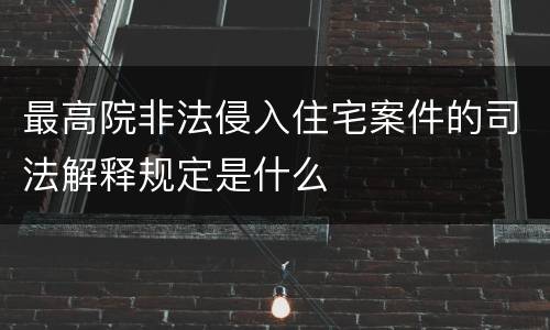 最高院非法侵入住宅案件的司法解释规定是什么
