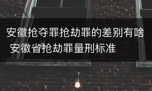 安徽抢夺罪抢劫罪的差别有啥 安徽省抢劫罪量刑标准