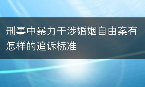 刑事中暴力干涉婚姻自由案有怎样的追诉标准