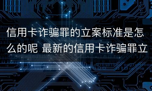 信用卡诈骗罪的立案标准是怎么的呢 最新的信用卡诈骗罪立案量刑标准