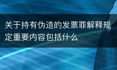 关于持有伪造的发票罪解释规定重要内容包括什么