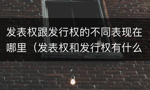 发表权跟发行权的不同表现在哪里（发表权和发行权有什么区别）