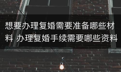 想要办理复婚需要准备哪些材料 办理复婚手续需要哪些资料?