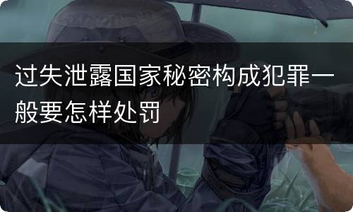 过失泄露国家秘密构成犯罪一般要怎样处罚