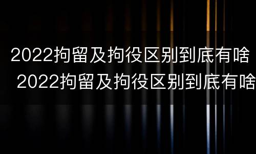 2022拘留及拘役区别到底有啥 2022拘留及拘役区别到底有啥不同