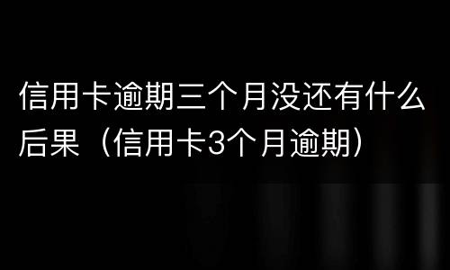 信用卡逾期三个月没还有什么后果（信用卡3个月逾期）