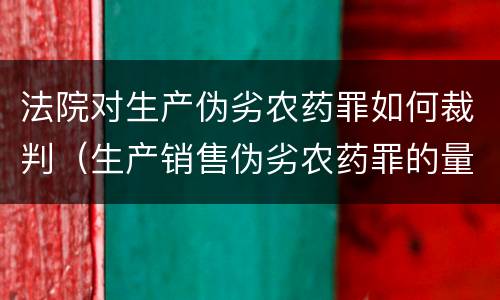 法院对生产伪劣农药罪如何裁判（生产销售伪劣农药罪的量刑标准）