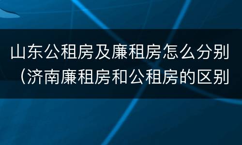 山东公租房及廉租房怎么分别（济南廉租房和公租房的区别）