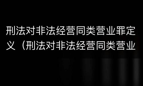 刑法对非法经营同类营业罪定义（刑法对非法经营同类营业罪定义）