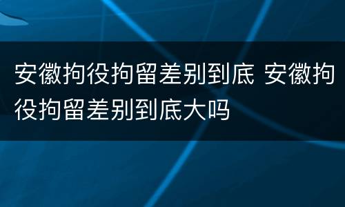 安徽拘役拘留差别到底 安徽拘役拘留差别到底大吗