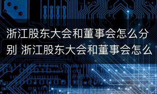 浙江股东大会和董事会怎么分别 浙江股东大会和董事会怎么分别召开